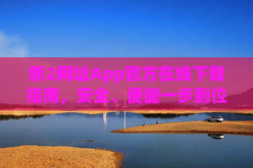 新2网址App官方在线下载指南，安全、便捷一步到位，新2网址App官方下载指南，安全便捷一步到位