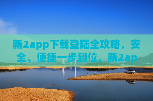 新2app下载登陆全攻略,安全、便捷一步到位,新2app下载登录全攻略,安全便捷一步到位 新2app下载登陆全攻略,安全、便捷一步到位,新2app下载登录全攻略,安全便捷一步到位