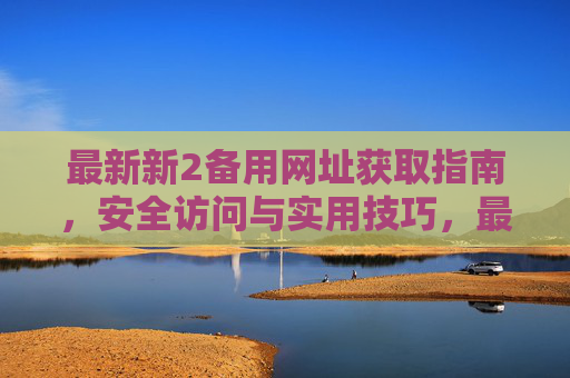 最新新2备用网址获取指南，安全访问与实用技巧，最新新2备用网址获取指南，安全访问与实用技巧