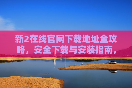 新2在线官网下载地址全攻略，安全下载与安装指南，新2在线官网下载全攻略，安全安装指南