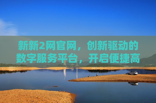 新新2网官网,创新驱动的数字服务平台,开启便捷高效新体验,新新2网官网,创新驱动数字服务平台,便捷高效新体验 新新2网官网,创新驱动的数字服务平台,开启便捷高效新体验,新新2网官网,创新驱动数字服务平台,便捷高效新体验