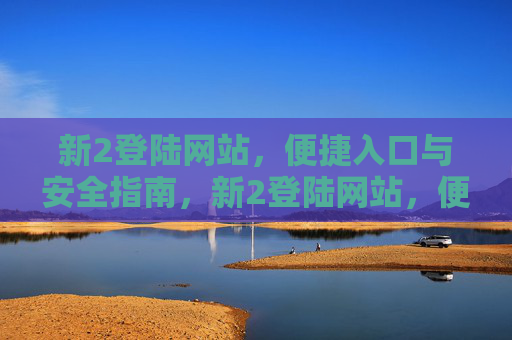 新2登陆网站，便捷入口与安全指南，新2登陆网站，便捷入口与安全指南