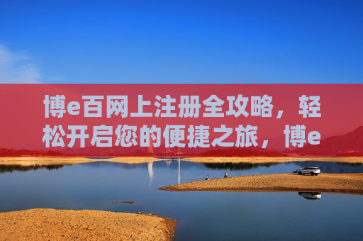 博e百网上注册全攻略，轻松开启您的便捷之旅，博e百网上注册全攻略，轻松开启便捷之旅