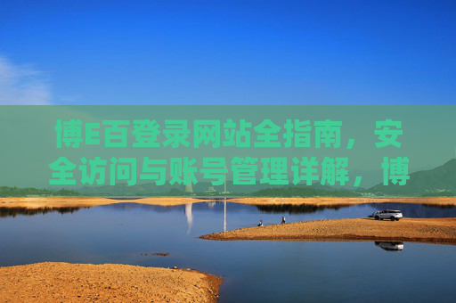 博E百登录网站全指南，安全访问与账号管理详解，博E百登录全指南，安全访问与账号管理详解