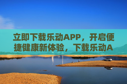 立即下载乐动APP，开启便捷健康新体验，下载乐动APP，开启便捷健康新体验