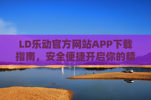 LD乐动官方网站APP下载指南，安全便捷开启你的精彩体验