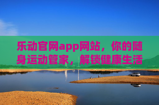 乐动官网app网站,你的随身运动管家,解锁健康生活新方式,乐动随身运动管家,解锁健康生活新方式 乐动官网app网站,你的随身运动管家,解锁健康生活新方式,乐动随身运动管家,解锁健康生活新方式