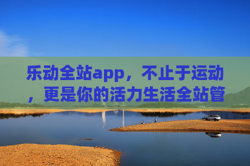 乐动全站app，不止于运动，更是你的活力生活全站管家，乐动全站，你的活力生活全站管家