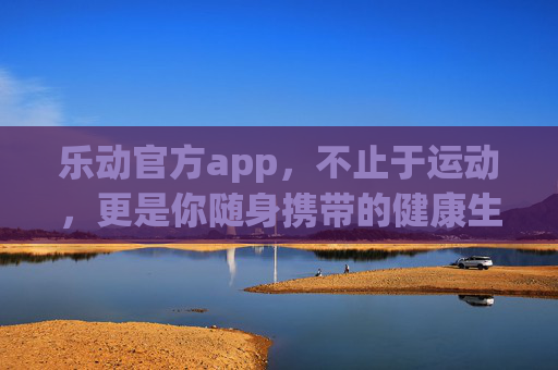 乐动官方app,不止于运动,更是你随身携带的健康生活教练,乐动官方app,你的随身健康生活教练 乐动官方app,不止于运动,更是你随身携带的健康生活教练,乐动官方app,你的随身健康生活教练