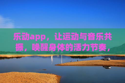 乐动app,让运动与音乐共振,唤醒身体的活力节奏,乐动app,运动与音乐共振,唤醒活力节奏 乐动app,让运动与音乐共振,唤醒身体的活力节奏,乐动app,运动与音乐共振,唤醒活力节奏