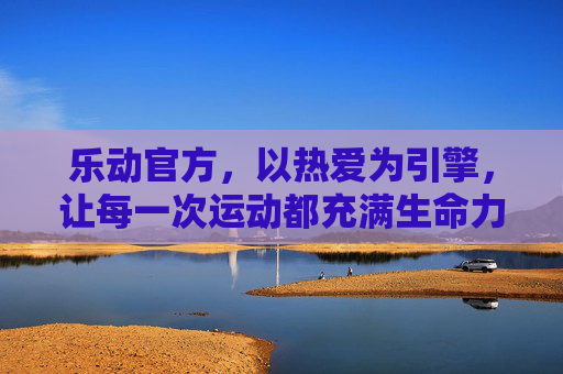 乐动官方，以热爱为引擎，让每一次运动都充满生命力，乐动官方，以热爱为引擎，运动生命力激扬