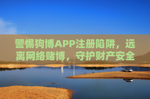 警惕狗博APP注册陷阱，远离网络赌博，守护财产安全