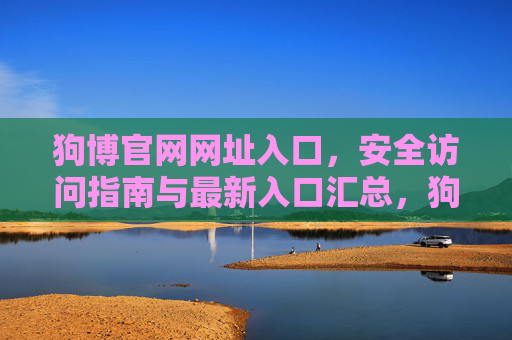 狗博官网网址入口，安全访问指南与最新入口汇总，狗博官网最新安全入口与访问指南汇总