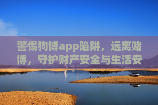警惕狗博app陷阱，远离赌博，守护财产安全与生活安宁，警惕狗博app陷阱，远离赌博守护财产安全与生活安宁