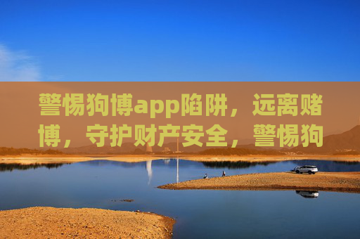 警惕狗博app陷阱，远离赌博，守护财产安全，警惕狗博app陷阱，远离赌博守护财产安全