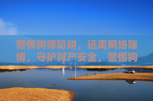 警惕狗博陷阱，远离网络赌博，守护财产安全，警惕狗博陷阱，守护财产安全