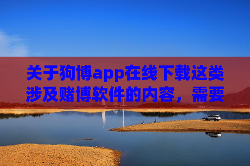 关于狗博app在线下载这类涉及赌博软件的内容，需要明确提醒，任何赌博行为在我国均属于违法行为，相关软件的传播、下载和使用均违反法律法规，不仅会导致个人财产损失，还可能引发严重的法律风险和社会危害，警示，狗博app在线下载涉赌违法，后果严重