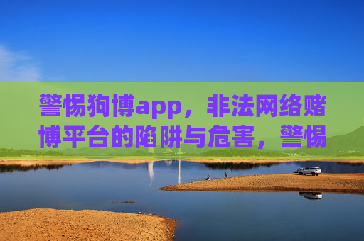 警惕狗博app，非法网络赌博平台的陷阱与危害，警惕狗博app，非法网络赌博平台的陷阱与危害