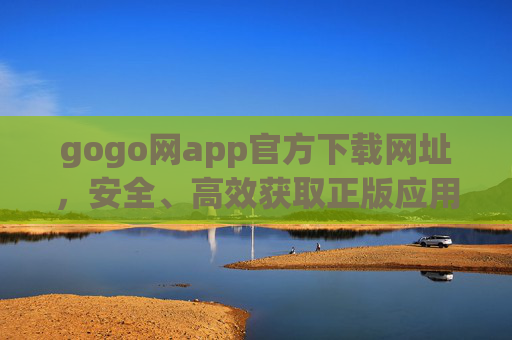 gogo网app官方下载网址，安全、高效获取正版应用指南，gogo网app官方下载指南，安全高效获取正版应用
