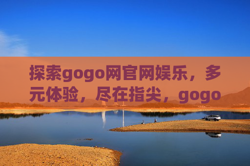 探索gogo网官网娱乐，多元体验，尽在指尖，gogo网官网娱乐，多元体验，尽在指尖