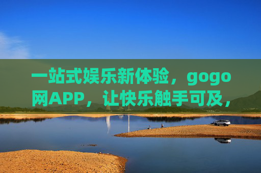 一站式娱乐新体验，gogo网APP，让快乐触手可及，gogo网APP，一站式娱乐，快乐触手可及