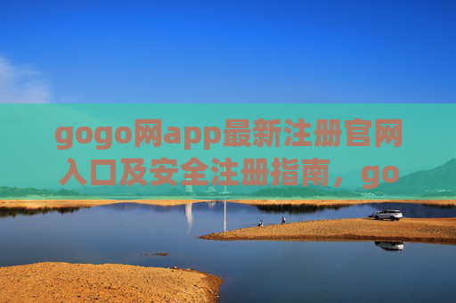 gogo网app最新注册官网入口及安全注册指南，gogo网app最新注册官网入口及安全注册指南