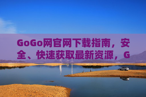 GoGo网官网下载指南，安全、快速获取最新资源，GoGo网官网下载指南，安全快速获取最新资源