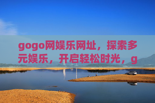gogo网娱乐网址，探索多元娱乐，开启轻松时光，gogo网娱乐网址，探索多元娱乐，开启轻松时光