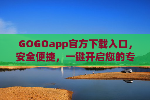 GOGOapp官方下载入口，安全便捷，一键开启您的专属体验，GOGOapp官方下载入口，安全便捷，一键开启专属体验