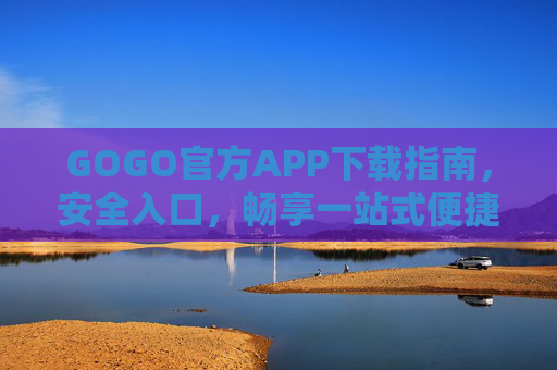 GOGO官方APP下载指南，安全入口，畅享一站式便捷服务，GOGO官方APP下载指南，安全入口，畅享一站式便捷服务