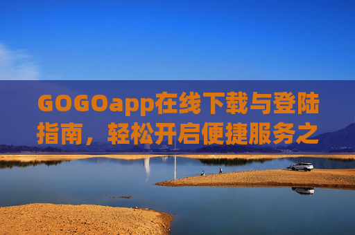 GOGOapp在线下载与登陆指南，轻松开启便捷服务之旅，GOGOapp下载登录指南，轻松开启便捷服务之旅