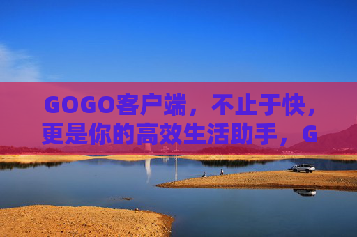 GOGO客户端，不止于快，更是你的高效生活助手，GOGO客户端，不止于快，高效生活助手