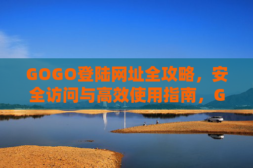 GOGO登陆网址全攻略，安全访问与高效使用指南，GOGO登陆网址全攻略，安全访问与高效使用指南