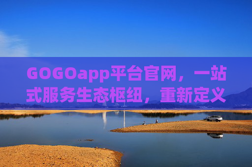 GOGOapp平台官网，一站式服务生态枢纽，重新定义数字生活便捷体验，GOGOapp，一站式服务生态枢纽，重新定义数字生活便捷体验