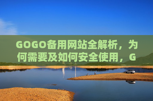 GOGO备用网站全解析，为何需要及如何安全使用，GOGO备用网站全解析，为何需要及如何安全使用