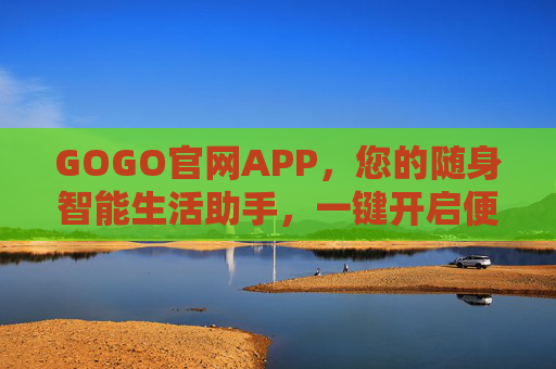 GOGO官网APP，您的随身智能生活助手，一键开启便捷高效新体验，GOGO官网APP，随身智能生活助手，一键开启便捷高效新体验