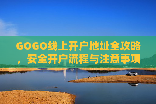 GOGO线上开户地址全攻略，安全开户流程与注意事项