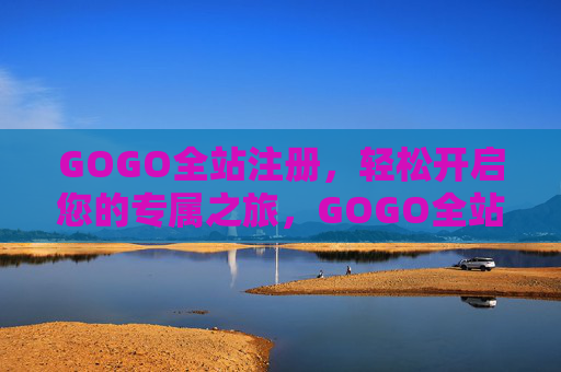 GOGO全站注册，轻松开启您的专属之旅，GOGO全站注册，轻松开启专属之旅
