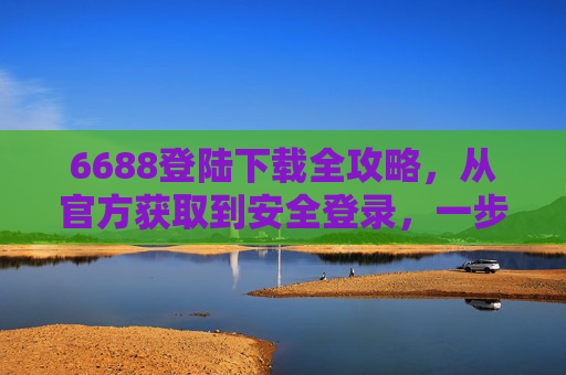 6688登陆下载全攻略，从官方获取到安全登录，一步搞定！6688登陆下载全攻略，官方获取与安全登录一步搞定