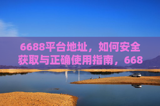 6688平台地址，如何安全获取与正确使用指南，6688平台地址安全获取与正确使用指南