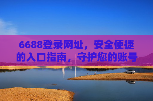 6688登录网址，安全便捷的入口指南，守护您的账号安全，6688登录网址，安全便捷入口指南，守护您的账号安全