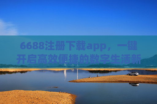 6688注册下载app，一键开启高效便捷的数字生活新方式，6688注册下载app，一键开启高效便捷数字生活新方式