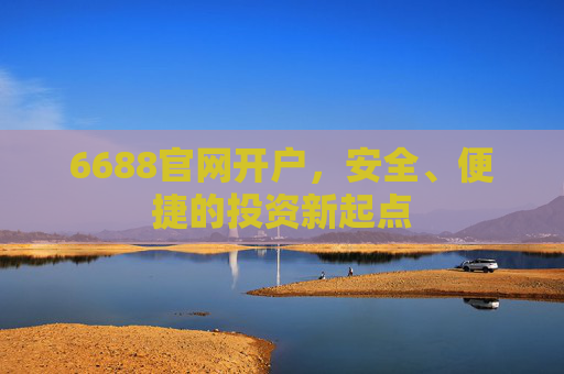 6688官网开户，安全、便捷的投资新起点
