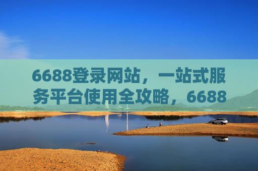 6688登录网站，一站式服务平台使用全攻略，6688一站式服务平台登录使用全攻略