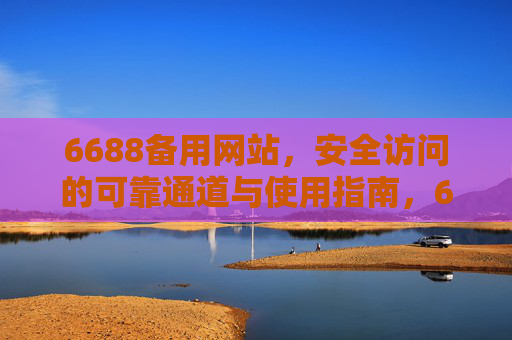 6688备用网站，安全访问的可靠通道与使用指南，6688备用网站，安全访问通道与使用指南