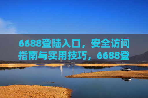6688登陆入口，安全访问指南与实用技巧，6688登陆入口，安全访问指南与实用技巧