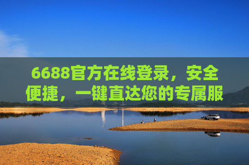 6688官方在线登录，安全便捷，一键直达您的专属服务，6688官方在线登录，安全便捷，一键直达专属服务