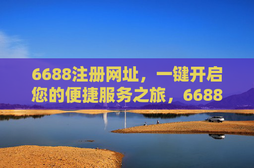 6688注册网址，一键开启您的便捷服务之旅，6688注册网址，一键开启便捷服务之旅