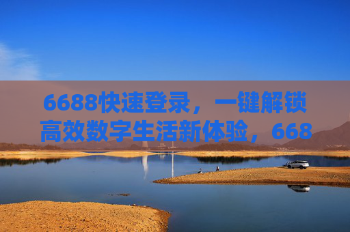 6688快速登录，一键解锁高效数字生活新体验，6688快速登录，一键解锁高效数字生活新体验