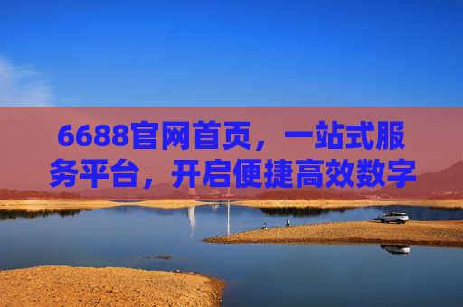 6688官网首页，一站式服务平台，开启便捷高效数字生活新体验，6688官网，一站式服务平台，开启便捷高效数字生活新体验